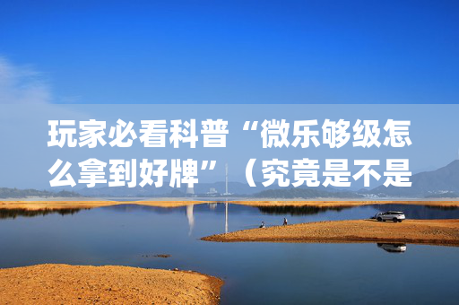 玩家必看科普“微乐够级怎么拿到好牌”（究竟是不是有挂)