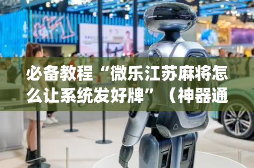 必备教程“微乐江苏麻将怎么让系统发好牌”（神器通用版)