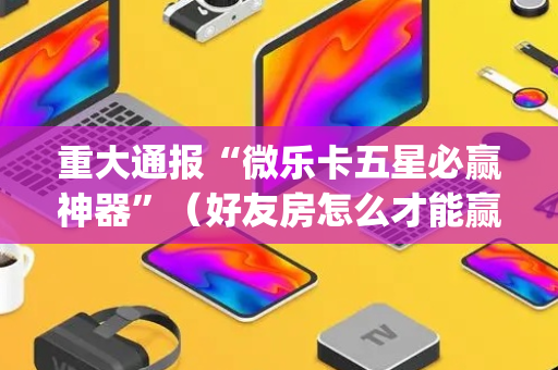 重大通报“微乐卡五星必赢神器”（好友房怎么才能赢)