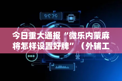 今日重大通报“微乐内蒙麻将怎样设置好牌”（外辅工具)