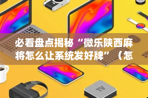 必看盘点揭秘“微乐陕西麻将怎么让系统发好牌”（怎么控制输赢)