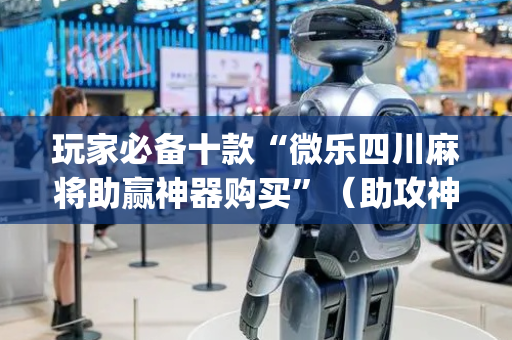 玩家必备十款“微乐四川麻将助赢神器购买”（助攻神器)