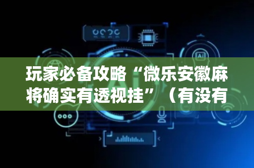玩家必备攻略“微乐安徽麻将确实有透视挂”（有没有猫腻)