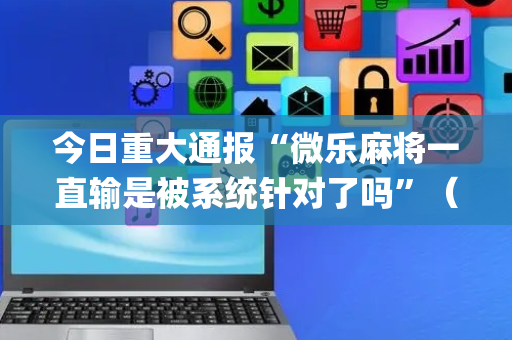 今日重大通报“微乐麻将一直输是被系统针对了吗”（辅牌器插件购买)