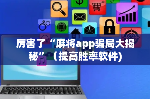 厉害了“麻将app骗局大揭秘”（提高胜率软件)