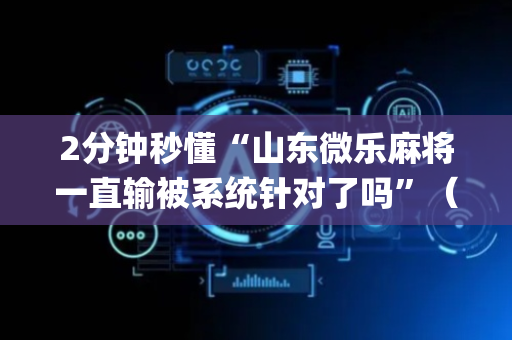 2分钟秒懂“山东微乐麻将一直输被系统针对了吗”（做弊器软件下载)