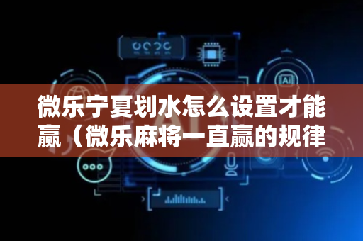 微乐宁夏划水怎么设置才能赢（微乐麻将一直赢的规律）