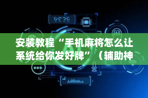 安装教程“手机麻将怎么让系统给你发好牌”（辅助神器免费)
