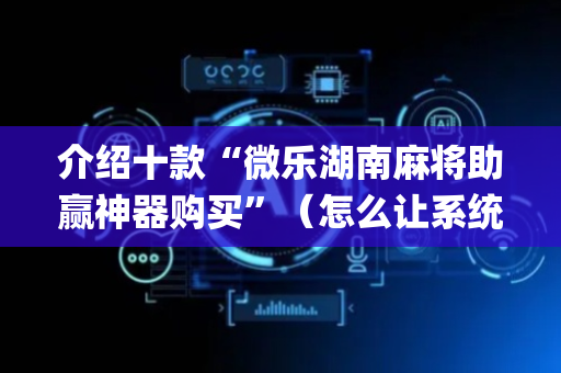 介绍十款“微乐湖南麻将助赢神器购买”（怎么让系统给你发好牌)