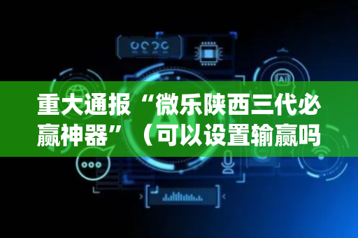 重大通报“微乐陕西三代必赢神器”（可以设置输赢吗)