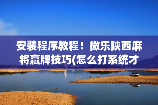 安装程序教程！微乐陕西麻将赢牌技巧(怎么打系统才能给好牌)