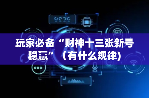 玩家必备“财神十三张新号稳赢”（有什么规律)