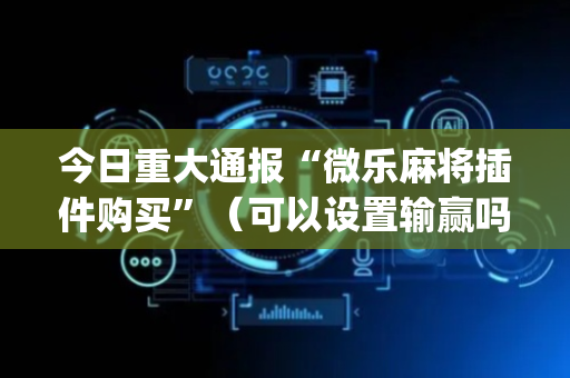 今日重大通报“微乐麻将插件购买”（可以设置输赢吗)