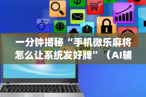 一分钟揭秘“手机微乐麻将怎么让系统发好牌”（AI辅助胡牌规则)