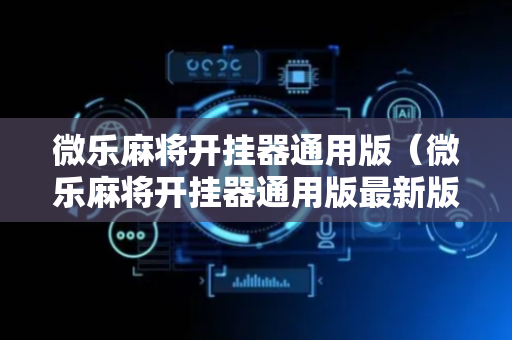 微乐麻将开挂器通用版（微乐麻将开挂器通用版最新版本绿盟）