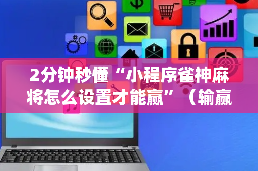 2分钟秒懂“小程序雀神麻将怎么设置才能赢”（输赢有什么规律)
