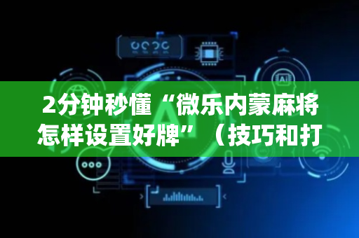 2分钟秒懂“微乐内蒙麻将怎样设置好牌”（技巧和打好牌方法)