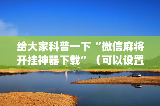 给大家科普一下“微信麻将开挂神器下载”（可以设置输赢吗)