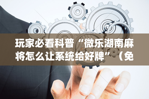 玩家必看科普“微乐湖南麻将怎么让系统给好牌”（免费辅助)