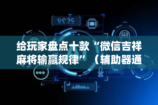 给玩家盘点十款“微信吉祥麻将输赢规律”（辅助器通用版)