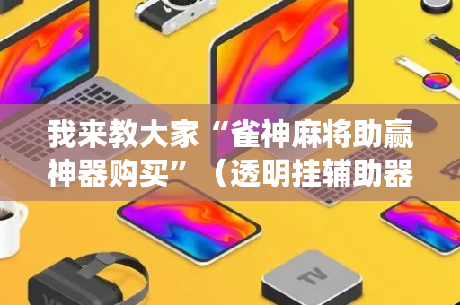 我来教大家“雀神麻将助赢神器购买”（透明挂辅助器)