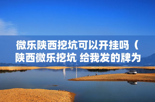 微乐陕西挖坑可以开挂吗（陕西微乐挖坑 给我发的牌为什么这么差）