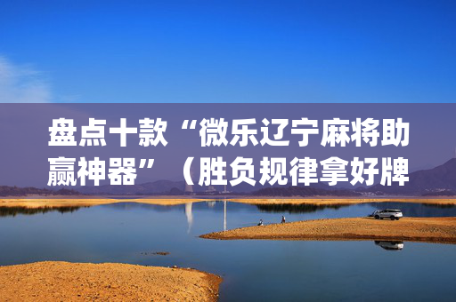 盘点十款“微乐辽宁麻将助赢神器”（胜负规律拿好牌)
