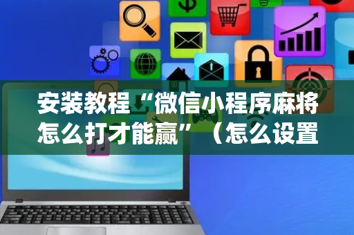 安装教程“微信小程序麻将怎么打才能赢”（怎么设置能有好牌)