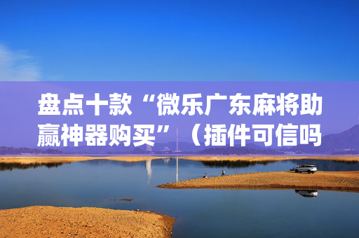 盘点十款“微乐广东麻将助赢神器购买”（插件可信吗)