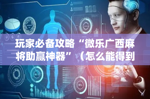玩家必备攻略“微乐广西麻将助赢神器”（怎么能得到好牌)