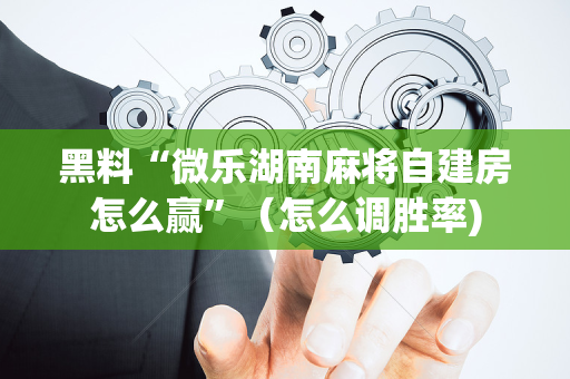 黑料“微乐湖南麻将自建房怎么赢”（怎么调胜率)