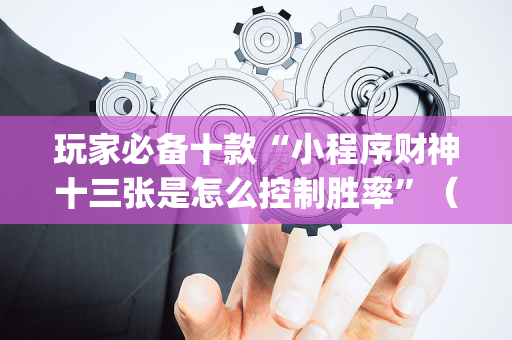 玩家必备十款“小程序财神十三张是怎么控制胜率”（怎么能得到好牌)