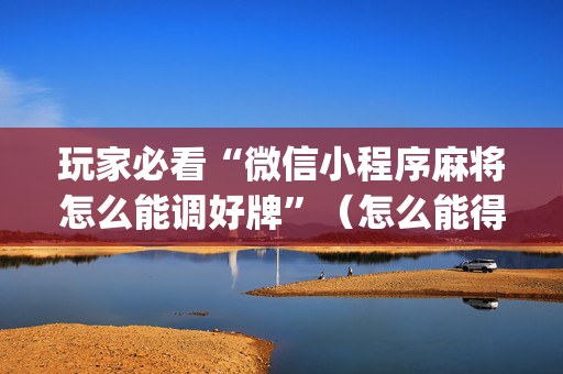 玩家必看“微信小程序麻将怎么能调好牌”（怎么能得到好牌)
