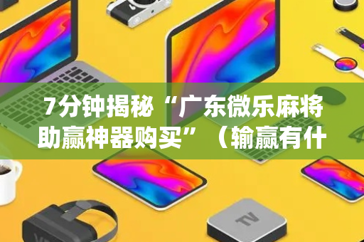 7分钟揭秘“广东微乐麻将助赢神器购买”（输赢有什么规律)
