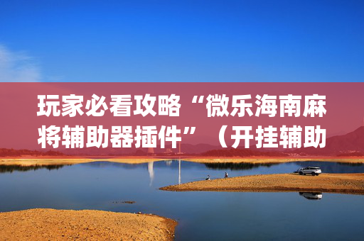 玩家必看攻略“微乐海南麻将辅助器插件”（开挂辅助器插件)