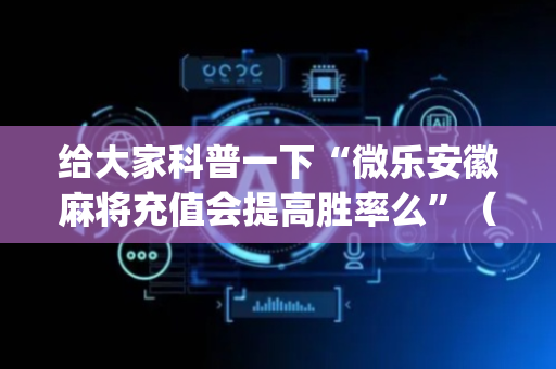 给大家科普一下“微乐安徽麻将充值会提高胜率么”（怎么能让牌好一点)