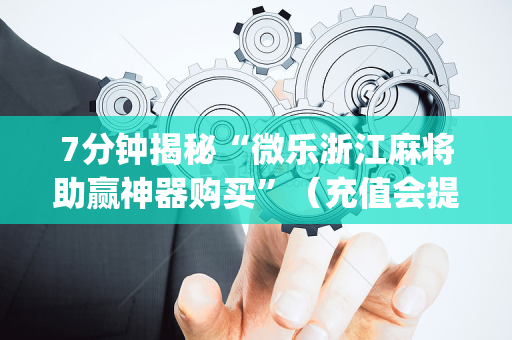 7分钟揭秘“微乐浙江麻将助赢神器购买”（充值会提高胜率么)