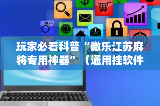 玩家必看科普“微乐江苏麻将专用神器”（通用挂软件多少钱)