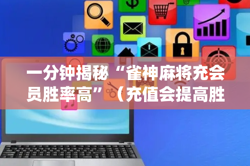 一分钟揭秘“雀神麻将充会员胜率高”（充值会提高胜率么)