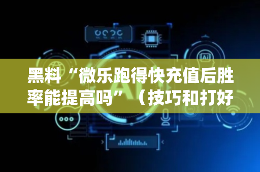 黑料“微乐跑得快充值后胜率能提高吗”（技巧和打好牌方法)