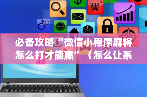 必备攻略“微信小程序麻将怎么打才能赢”（怎么让系统给你发好牌)