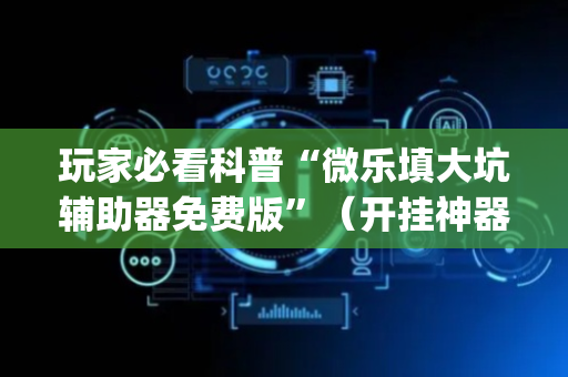 玩家必看科普“微乐填大坑辅助器免费版”（开挂神器下载)