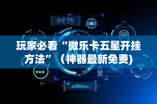玩家必看“微乐卡五星开挂方法”（神器最新免费)