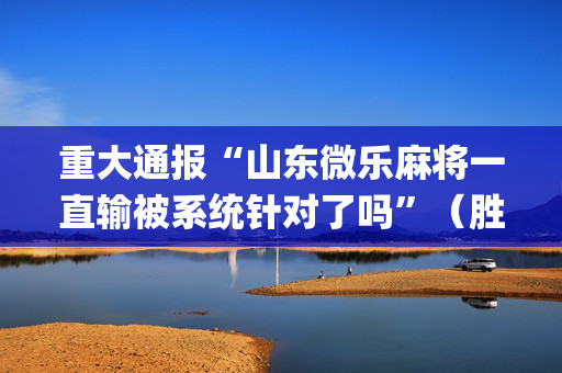 重大通报“山东微乐麻将一直输被系统针对了吗”（胜率到哪调)