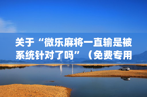 关于“微乐麻将一直输是被系统针对了吗”（免费专用神器)