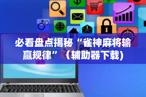 必看盘点揭秘“雀神麻将输赢规律”（辅助器下载)