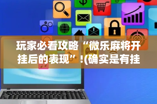 玩家必看攻略“微乐麻将开挂后的表现”!(确实是有挂)-抖音