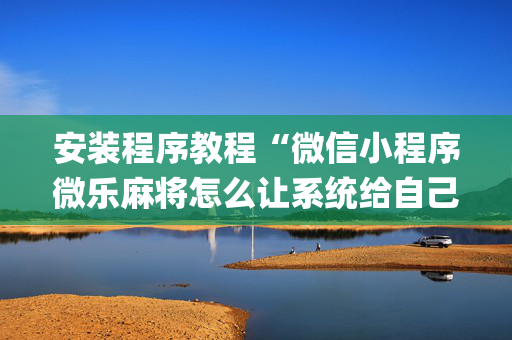 安装程序教程“微信小程序微乐麻将怎么让系统给自己好牌”（免费辅助)