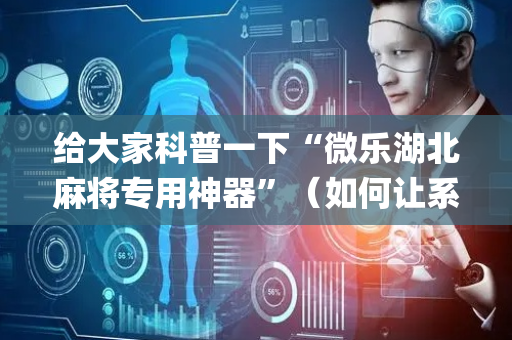 给大家科普一下“微乐湖北麻将专用神器”（如何让系统发好牌)