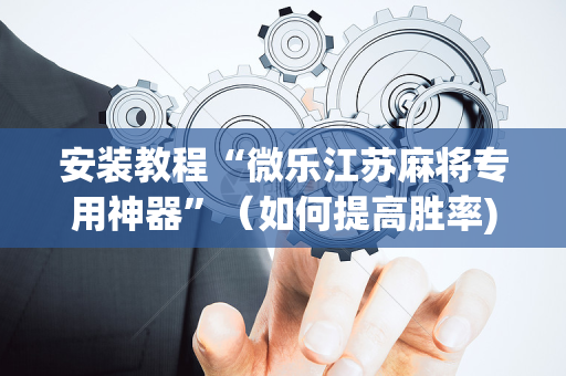 安装教程“微乐江苏麻将专用神器”（如何提高胜率)